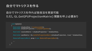 自分でマトリクスを作る
void Update()
{
Matrix4x4 shadowView = CreateLookAt();
Matrix4x4 shadowProjection = CreateProjection();
Matrix...