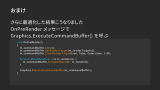 おまけ
void OnPreRender()
{
m_commandBuffer .Clear();
m_commandBuffer .SetRende rTar get(m_renderT arget Id );
m_commandBuffe...