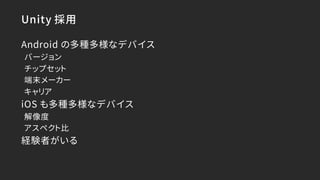 Unity 採用
Android の多種多様なデバイス
バージョン
チップセット
端末メーカー
キャリア
iOS も多種多様なデバイス
解像度
アスペクト比
経験者がいる
 