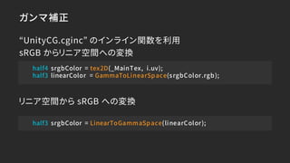 ガンマ補正
“UnityCG.cginc” のインライン関数を利用
sRGB からリニア空間への変換
リニア空間から sRGB への変換
half4 srgbColor = tex2D(_MainTex, i.uv);
half3 linear...