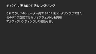 モバイル版 BRDF 法レンダリング
これでひとつのシェーダー内で BRDF 法レンダリングができた
他のリニア空間ではないオブジェクトとも調和
アルファブレンディングとの相性も良し
 