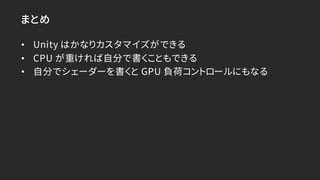 まとめ
• Unity はかなりカスタマイズができる
• CPU が重ければ自分で書くこともできる
• 自分でシェーダーを書くと GPU 負荷コントロールにもなる
 