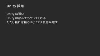 Unity 採用
Unity は賢い
Unity はなんでもやってくれる
ただし頼れば頼るほど CPU 負荷が増す
 