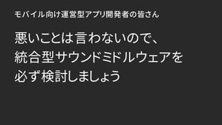モバイル向け運営型アプリ開発者の皆さん
悪いことは言わないので、
統合型サウンドミドルウェアを
必ず検討しましょう
 