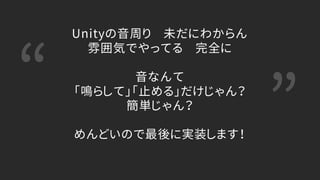 “ ”
Unityの音周り 未だにわからん
雰囲気でやってる 完全に
音なんて
「鳴らして」「止める」だけじゃん？
簡単じゃん？
めんどいので最後に実装します！
 