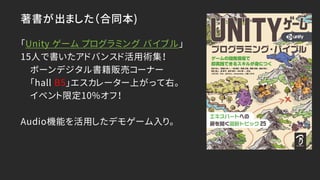 著書が出ました（合同本)
「Unity ゲーム プログラミング バイブル」
15人で書いたアドバンスド活用術集！
ボーンデジタル書籍販売コーナー
「hall B5」エスカレーター上がって右。
イベント限定10%オフ！
Audio機能を活用したデモゲーム入り。
 