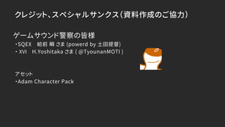 クレジット、スペシャルサンクス（資料作成のご協力）
ゲームサウンド警察の皆様
・SQEX 給前 瞬 さま (powerd by 土田提督)
・ XVI H.Yoshitaka さま ( @TyounanMOTI )
アセット
・Adam Character Pack
 