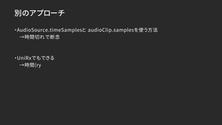 別のアプローチ
・AudioSource.timeSamplesと audioClip.samplesを使う方法
→時間切れで断念
・UniRxでもできる
→時間(ry
 