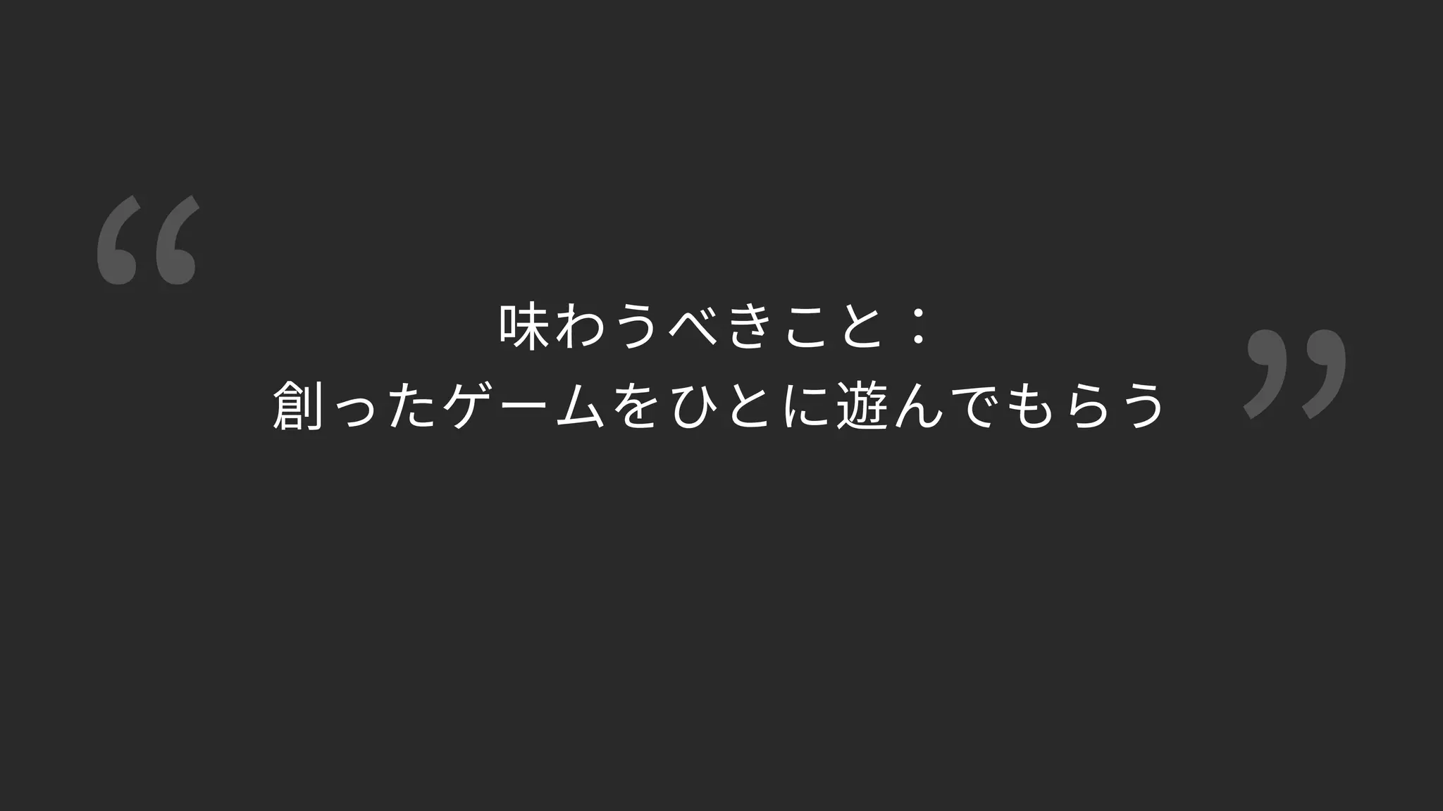 “ ”
味わうべきこと： 
創ったゲームをひとに遊んでもらう 
 