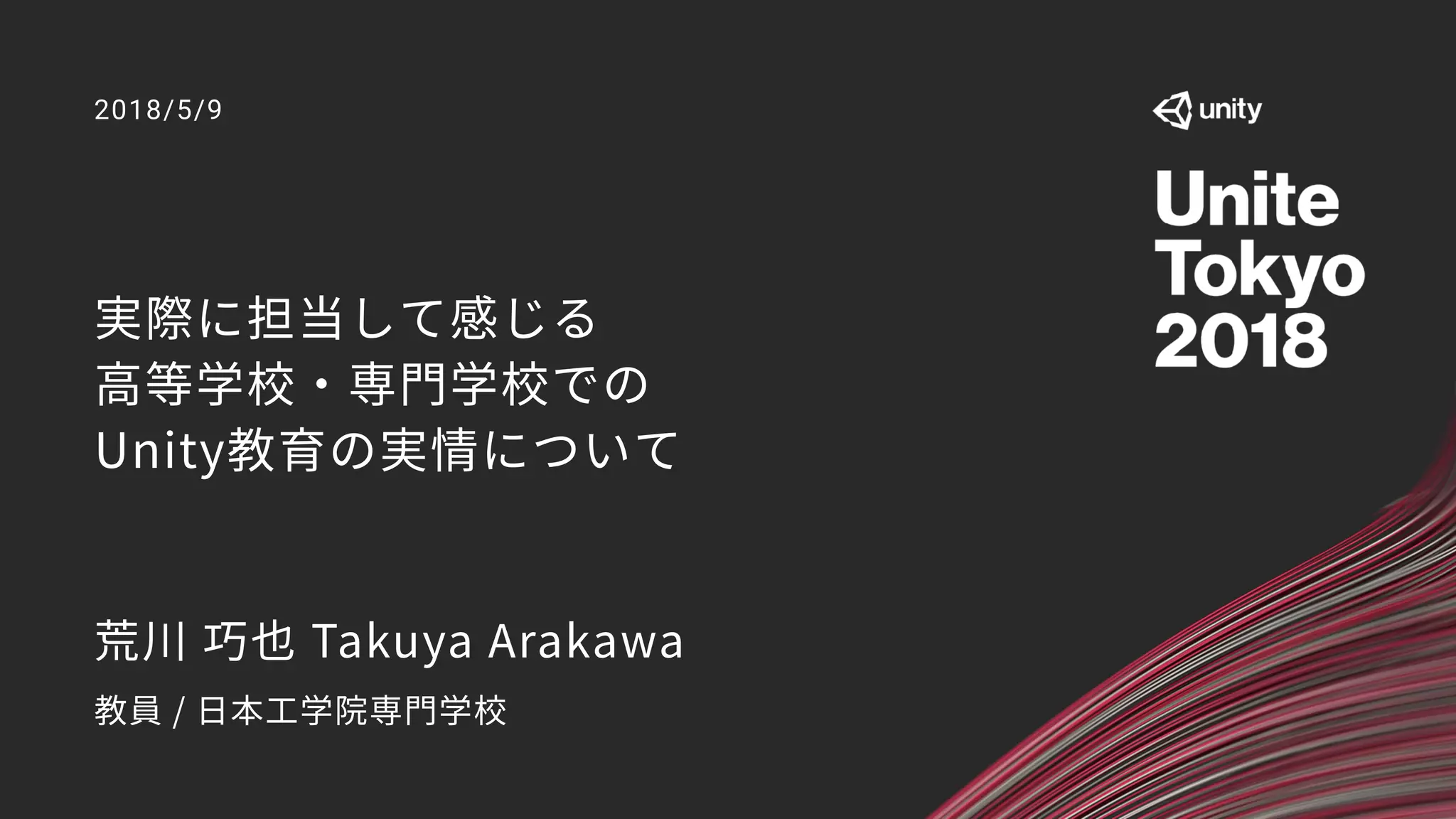 実際に担当して感じる 
高等学校・専門学校での 
Unity教育の実情について
2018/5/9
荒川 巧也 Takuya Arakawa
教員 / 日本工学院専門学校
 
