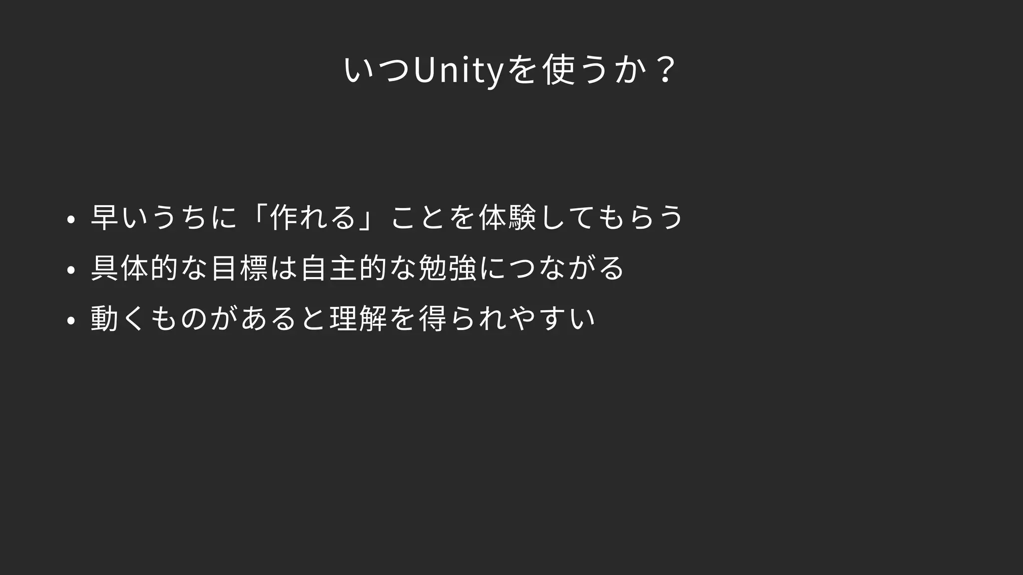 いつUnityを使うか？
• 早いうちに「作れる」ことを体験してもらう
• 具体的な目標は自主的な勉強につながる
• 動くものがあると理解を得られやすい
 