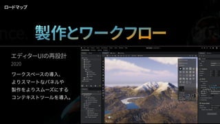 エディターUIの再設計
2020
ワークスペースの導入、
よりスマートなパネルや
製作をよりスムーズにする
コンテキストツールを導入。
ロードマップ
nce. 製作とワークフロー Qua
WIP concept design only.
 