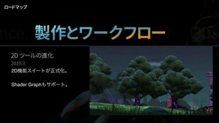 ロードマップ
2D ツールの進化
2019.3
2D機能スイートが正式化。
Shader Graphもサポート。
nce. 製作とワークフロー Qua
 