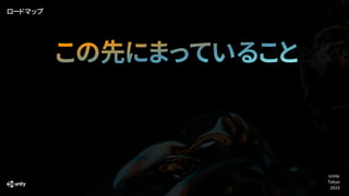 この先にまっていること
ロードマップ
Core & p
Unite
Tokyo
2019
 