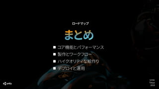 ロードマップ
まとめ
コア機能とパフォーマンス
製作とワークフロー
ハイクオリティな絵作り
デプロイと運用
Unite
Tokyo
2019
 