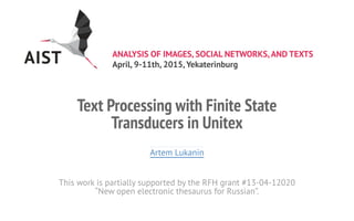 ANALYSIS OF IMAGES, SOCIAL NETWORKS,AND TEXTS
April, 9-11th, 2015, Yekaterinburg
Text Processing with Finite State
Transducers in Unitex
Artem Lukanin
This work is partially supported by the RFH grant #13-04-12020
“New open electronic thesaurus for Russian”.
 