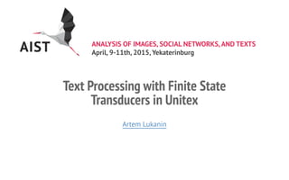 ANALYSIS OF IMAGES, SOCIAL NETWORKS,AND TEXTS
April, 9-11th, 2015, Yekaterinburg
Text Processing with Finite State
Transducers in Unitex
Artem Lukanin
 