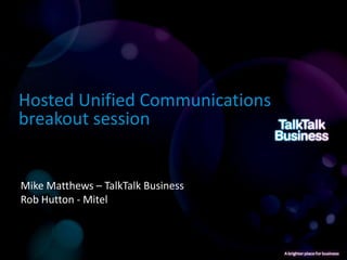 Hosted Unified Communications
breakout session


Mike Matthews – TalkTalk Business
Rob Hutton - Mitel
 