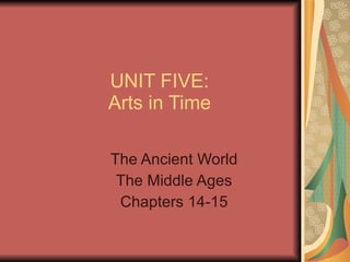 UNIT FIVE: Arts in Time The Ancient World The Middle Ages Chapters 14-15 