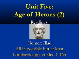 Unit Five:Unit Five:
Age of Heroes (2)Age of Heroes (2)
Readings:Readings:
Homer:Homer: IliadIliad
All if possible but at leastAll if possible but at least
Lombardo, pp. vi-xlix, 1-165Lombardo, pp. vi-xlix, 1-165
 