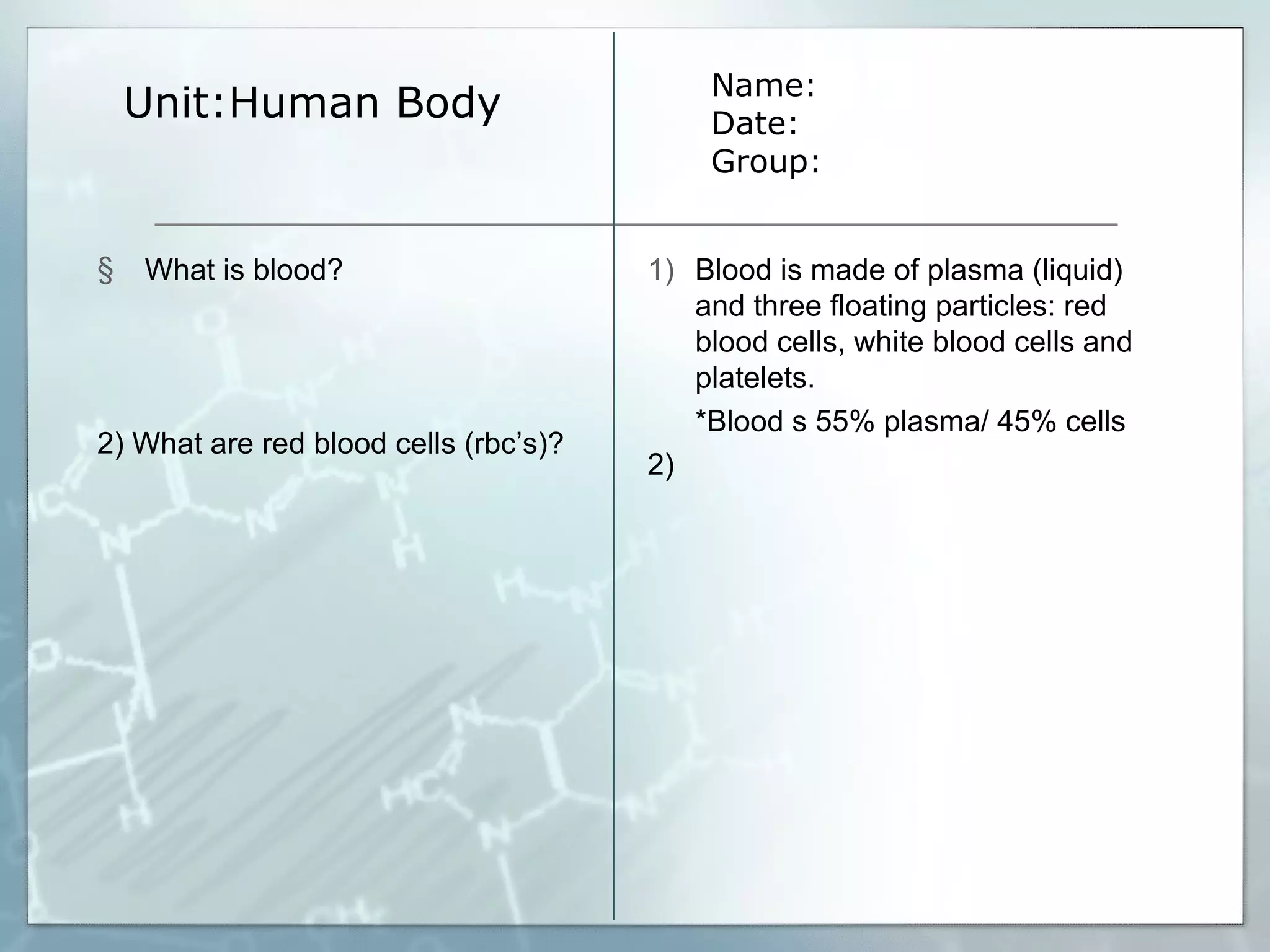 Unit:Human Body Name: Date: Group: What is blood? 2) What are red blood cells (rbc’s)? Blood is made of plasma (liquid) and three floating particles: red blood cells, white blood cells and platelets. *Blood s 55% plasma/ 45% cells 2) 