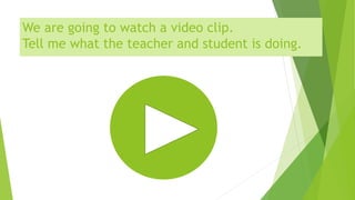 We are going to watch a video clip.
Tell me what the teacher and student is doing.
 