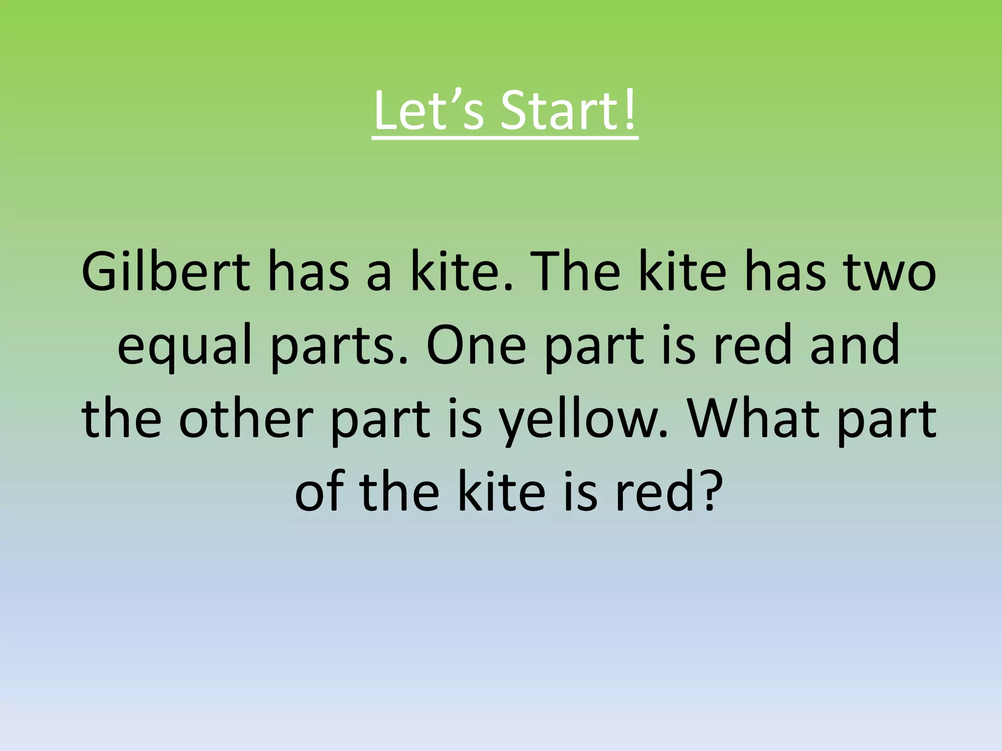 Let’s Start!
Gilbert has a kite. The kite has two
equal parts. One part is red and
the other part is yellow. What part
of the kite is red?