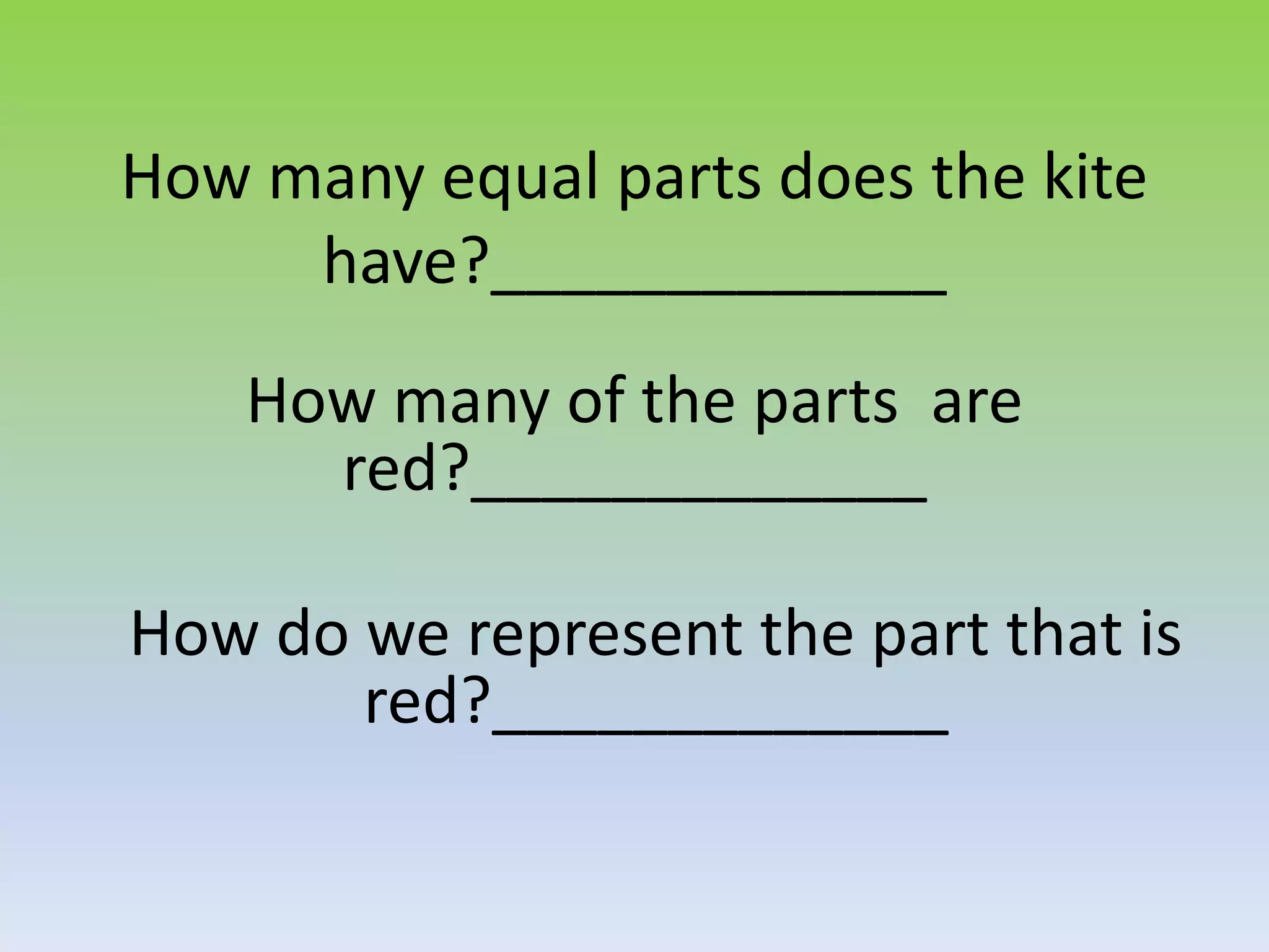 How many equal parts does the kite
have?_____________
How many of the parts are
red?_____________
How do we represent the part that is
red?_____________