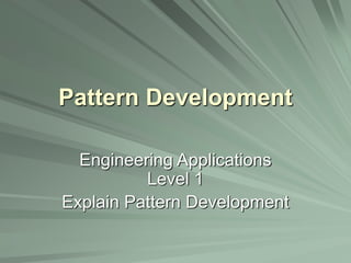 Pattern Development
Engineering Applications
Level 1
Explain Pattern Development
 