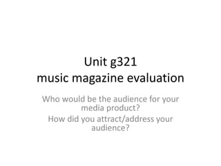 Unit g321
music magazine evaluation
Who would be the audience for your
media product?
How did you attract/address your
audience?
 