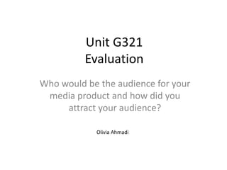 Unit G321
Evaluation
Who would be the audience for your
media product and how did you
attract your audience?
Olivia Ahmadi
 