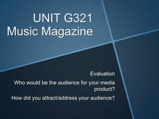 UNIT G321
Music Magazine
Evaluation
Who would be the audience for your media
product?
How did you attract/address your audience?
 