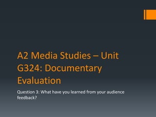 A2 Media Studies – Unit
G324: Documentary
Evaluation
Question 3: What have you learned from your audience
feedback?
 