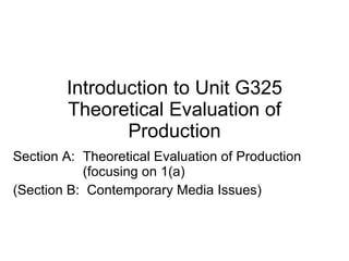 Introduction to Unit G325 Theoretical Evaluation of Production Section A:  Theoretical Evaluation of Production  (focusing on 1(a) (Section B:  Contemporary Media Issues) 
