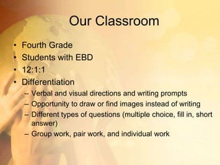 Our ClassroomFourth GradeStudents with EBD12:1:1DifferentiationVerbal and visual directions and writing promptsOpportunity to draw or find images instead of writing Different types of questions (multiple choice, fill in, short answer)Group work, pair work, and individual work