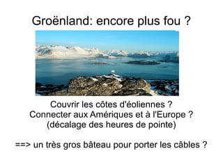 Groënland: encore plus fou ?
Couvrir les côtes d'éoliennes ?
Connecter aux Amériques et à l'Europe ?
(décalage des heures de pointe)
==> un très gros bâteau pour porter les câbles ?
 