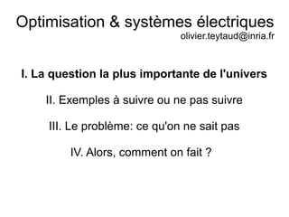 Optimisation & systèmes électriques
olivier.teytaud@inria.fr
I. La question la plus importante de l'univers
II. Exemples à suivre ou ne pas suivre
III. Le problème: ce qu'on ne sait pas
IV. Alors, comment on fait ?
 