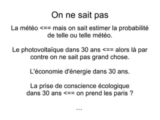 On ne sait pas
La météo <== mais on sait estimer la probabilité
de telle ou telle météo.
Le photovoltaïque dans 30 ans <== alors là par
contre on ne sait pas grand chose.
L'économie d'énergie dans 30 ans.
La prise de conscience écologique
dans 30 ans <== on prend les paris ?
…
 