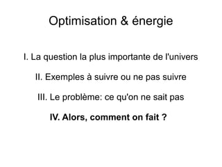 Optimisation & énergie
I. La question la plus importante de l'univers
II. Exemples à suivre ou ne pas suivre
III. Le problème: ce qu'on ne sait pas
IV. Alors, comment on fait ?
 