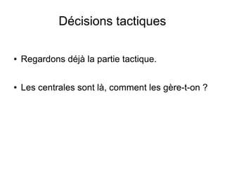 Décisions tactiques
● Regardons déjà la partie tactique.
● Les centrales sont là, comment les gère-t-on ?
 