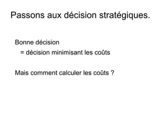 Passons aux décision stratégiques.
Bonne décision
= décision minimisant les coûts
Mais comment calculer les coûts ?
 