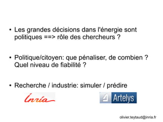 ● Les grandes décisions dans l'énergie sont
politiques ==> rôle des chercheurs ?
● Politique/citoyen: que pénaliser, de combien ?
Quel niveau de fiabilité ?
● Recherche / industrie: simuler / prédire
olivier.teytaud@inria.fr
 