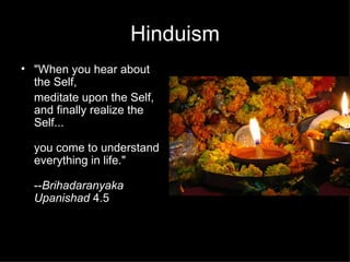 Hinduism
• "When you hear about
  the Self,
  meditate upon the Self,
  and finally realize the
  Self...

  you come to understand
  everything in life."

  --Brihadaranyaka
  Upanishad 4.5
 