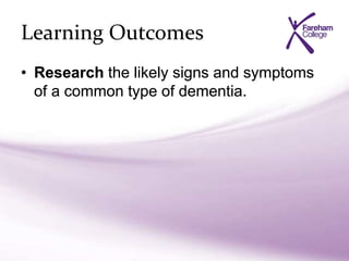 Learning Outcomes
• Research the likely signs and symptoms
of a common type of dementia.
 