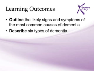 Learning Outcomes
• Outline the likely signs and symptoms of
the most common causes of dementia
• Describe six types of dementia
 