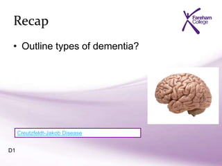 Recap
• Outline types of dementia?
Creutzfeldt-Jakob Disease
D1
 