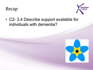 Recap
• C2- 3.4 Describe support available for
individuals with dementia?
 