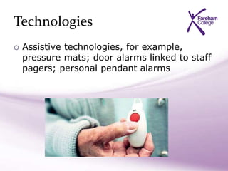 Technologies
 Assistive technologies, for example,
pressure mats; door alarms linked to staff
pagers; personal pendant alarms
 