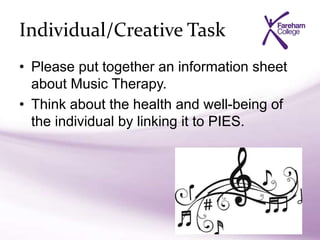 Individual/Creative Task
• Please put together an information sheet
about Music Therapy.
• Think about the health and well-being of
the individual by linking it to PIES.
 