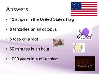 • 13 stripes in the United States Flag
• 8 tentacles on an octopus
• 5 toes on a foot
• 60 minutes in an hour
• 1000 years in a millennium
Answers
 